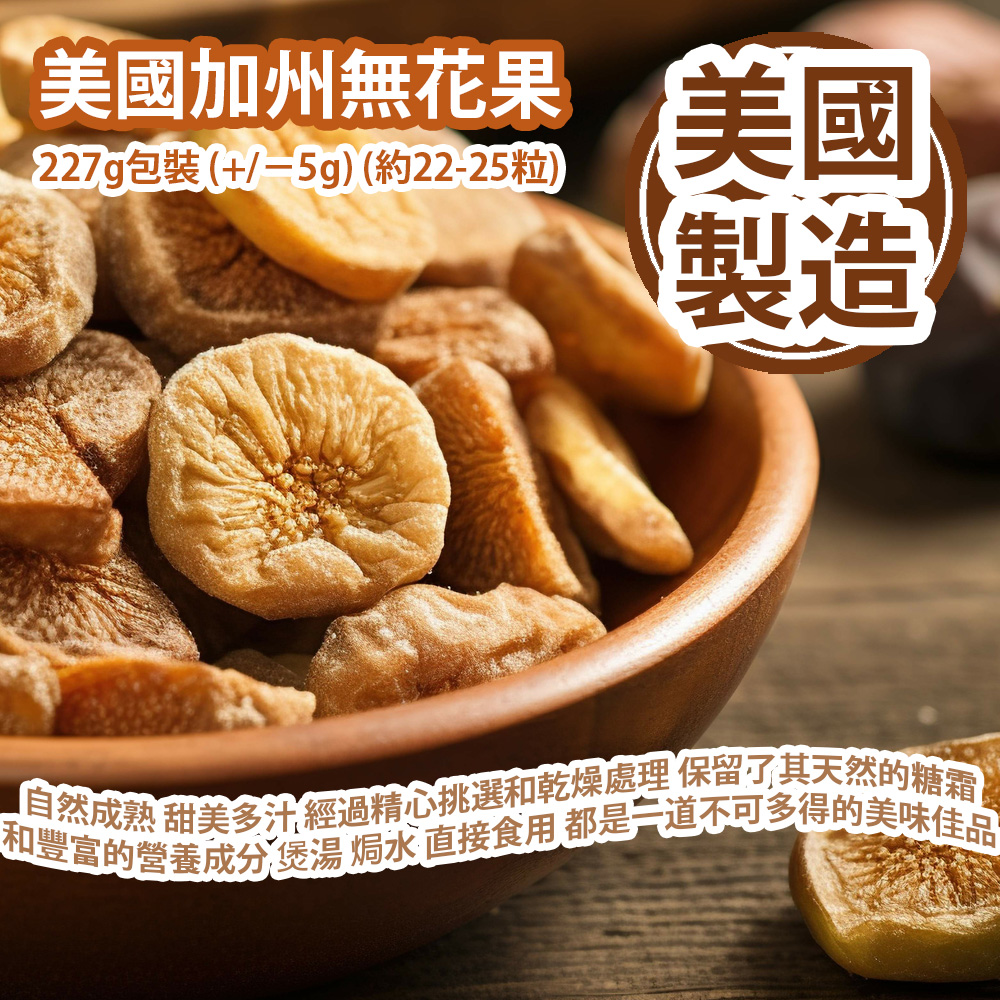 美國加州無花果 227g包裝 (+/−5g) (約22-25粒) 擁有最適宜的生長環境 自然成熟 甜美多汁 經過精心挑選和乾燥處理 保留了其天然的糖霜和豐富的營養成分 無論是用於煲湯 焗水還是直接食用 都是一道不可多得的美味佳品 美國製造 平行進口貨品 California Figs 227g/bag (+/−8g) (About 22 to 25pcs) Made in USA Parallel Import goods 美國加州無花果 227g包裝 (+/−5g) (約22-25粒) 擁有最適宜的生長環境 自然成熟 甜美多汁 經過精心挑選和乾燥處理 保留了其天然的糖霜和豐富的營養成分 無論是用於煲湯 焗水還是直接食用 都是一道不可多得的美味佳品 美國製造 平行進口貨品 California Figs 227g/bag (+/−8g) (About 22 to 25pcs) Made in USA Parallel Import goods