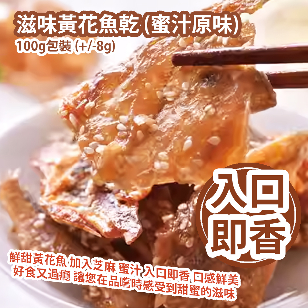 滋味黃花魚乾 (蜜汁原味) 100g包裝 (+/-8g) 鮮甜黃花魚 加入芝麻 蜜汁 入口即香 口感鮮美 好食又過癮 讓您在品嚐時感受到甜蜜的滋味 平行進口產品  Dried Yellow Croaker (Original Honey Flavour) 100g/bag (+/-8g) Parallel import goods